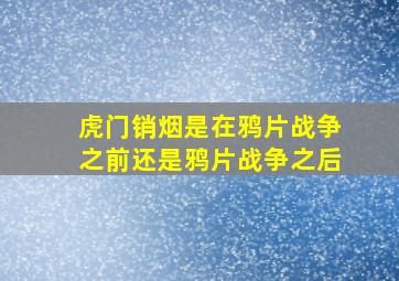 虎门销烟是在鸦片战争之前还是鸦片战争之后