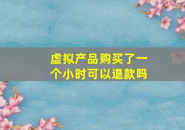 虚拟产品购买了一个小时可以退款吗