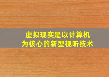 虚拟现实是以计算机为核心的新型视听技术