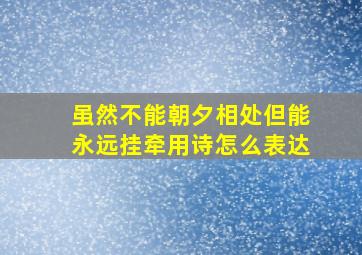 虽然不能朝夕相处但能永远挂牵用诗怎么表达