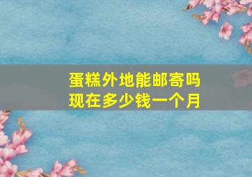 蛋糕外地能邮寄吗现在多少钱一个月