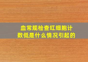 血常规检查红细胞计数低是什么情况引起的