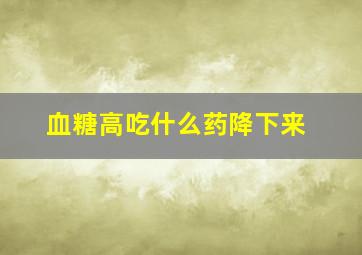 血糖高吃什么药降下来