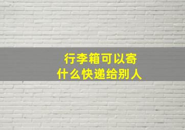 行李箱可以寄什么快递给别人