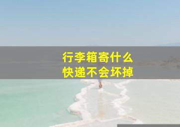 行李箱寄什么快递不会坏掉