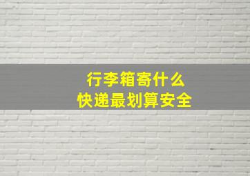 行李箱寄什么快递最划算安全