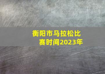 衡阳市马拉松比赛时间2023年