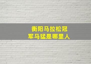 衡阳马拉松冠军马猛是哪里人