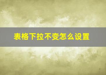 表格下拉不变怎么设置