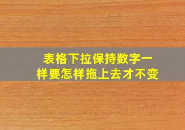 表格下拉保持数字一样要怎样拖上去才不变