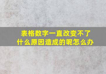 表格数字一直改变不了什么原因造成的呢怎么办