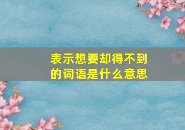 表示想要却得不到的词语是什么意思