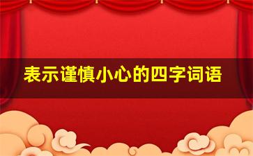 表示谨慎小心的四字词语