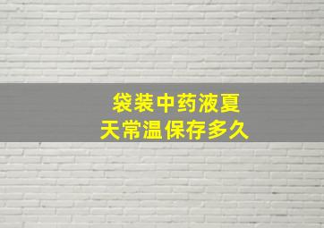 袋装中药液夏天常温保存多久