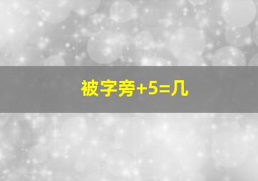 被字旁+5=几