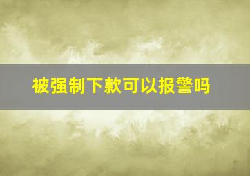 被强制下款可以报警吗