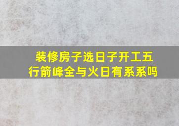 装修房子选日子开工五行箭峰全与火日有系系吗