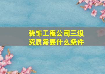 装饰工程公司三级资质需要什么条件