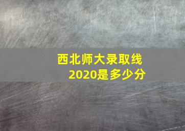 西北师大录取线2020是多少分