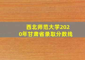 西北师范大学2020年甘肃省录取分数线