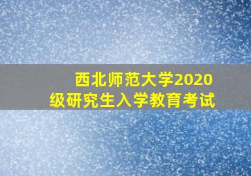 西北师范大学2020级研究生入学教育考试