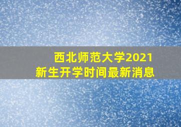 西北师范大学2021新生开学时间最新消息