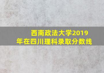 西南政法大学2019年在四川理科录取分数线