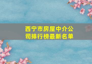 西宁市房屋中介公司排行榜最新名单