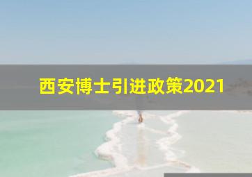 西安博士引进政策2021