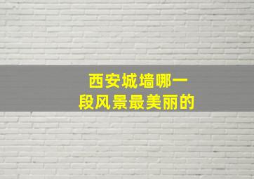 西安城墙哪一段风景最美丽的