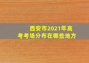 西安市2021年高考考场分布在哪些地方