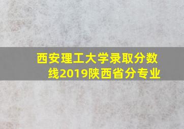 西安理工大学录取分数线2019陕西省分专业