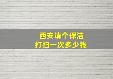 西安请个保洁打扫一次多少钱