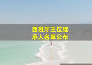 西班牙王位继承人名单公布