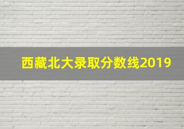 西藏北大录取分数线2019