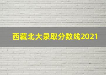 西藏北大录取分数线2021