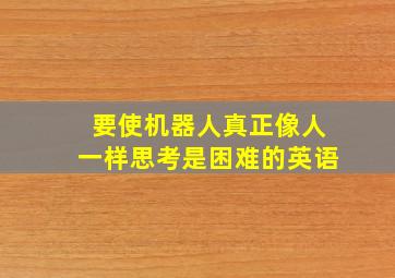 要使机器人真正像人一样思考是困难的英语