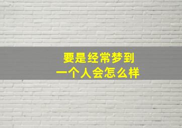 要是经常梦到一个人会怎么样