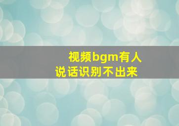 视频bgm有人说话识别不出来