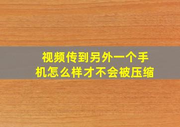 视频传到另外一个手机怎么样才不会被压缩