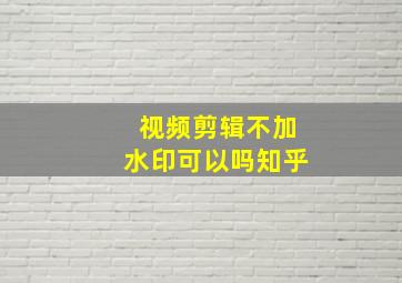 视频剪辑不加水印可以吗知乎