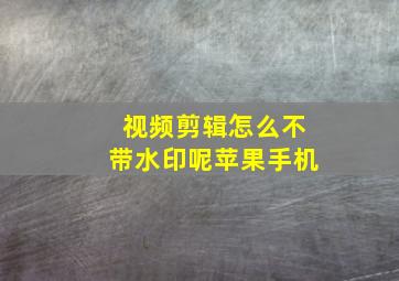 视频剪辑怎么不带水印呢苹果手机