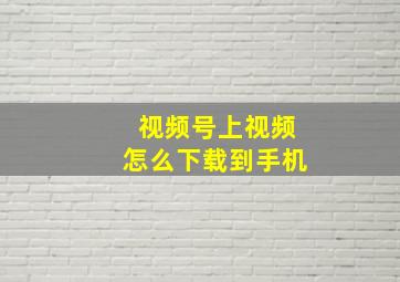 视频号上视频怎么下载到手机