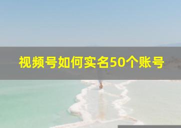 视频号如何实名50个账号