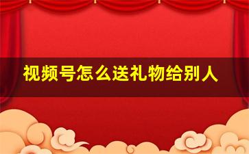 视频号怎么送礼物给别人