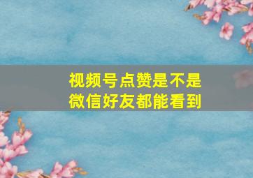 视频号点赞是不是微信好友都能看到