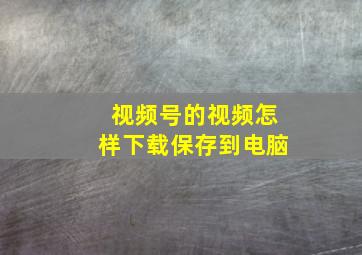 视频号的视频怎样下载保存到电脑