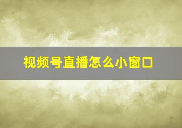 视频号直播怎么小窗口