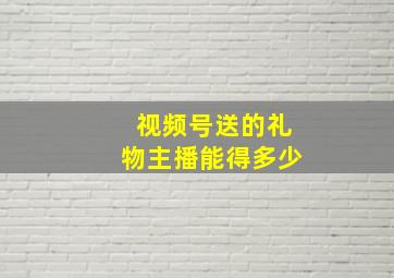 视频号送的礼物主播能得多少