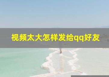 视频太大怎样发给qq好友